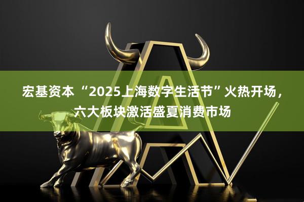宏基资本 “2025上海数字生活节”火热开场，六大板块激活盛夏消费市场