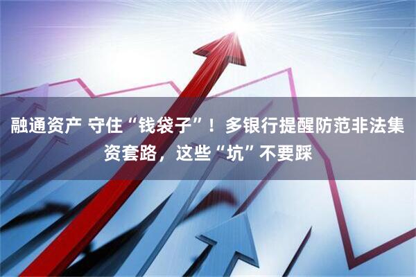 融通资产 守住“钱袋子”！多银行提醒防范非法集资套路，这些“坑”不要踩