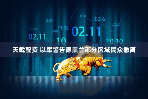 天载配资 以军警告德黑兰部分区域民众撤离