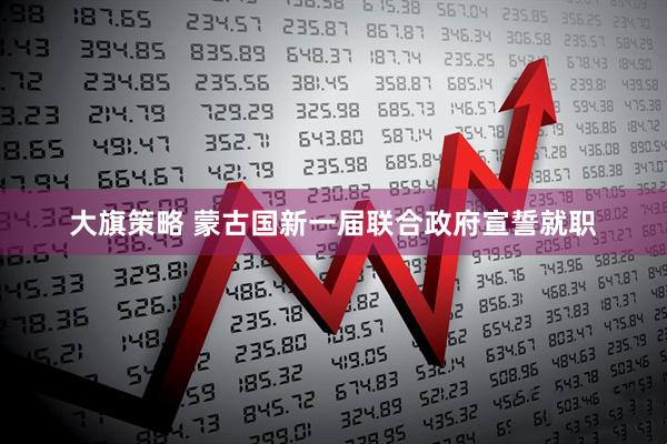 大旗策略 蒙古国新一届联合政府宣誓就职