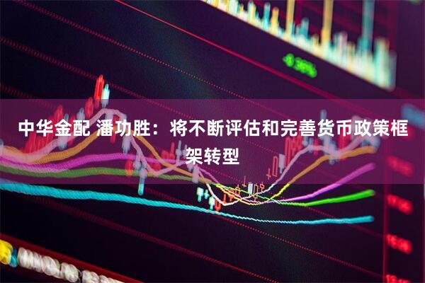 中华金配 潘功胜：将不断评估和完善货币政策框架转型