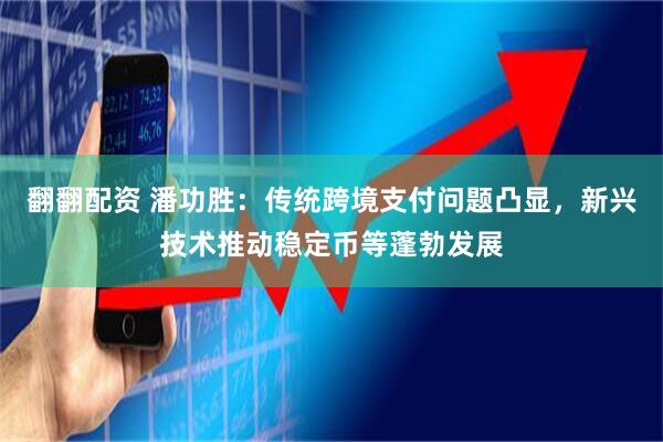 翻翻配资 潘功胜：传统跨境支付问题凸显，新兴技术推动稳定币等蓬勃发展