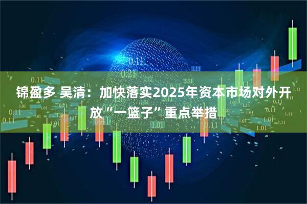 锦盈多 吴清：加快落实2025年资本市场对外开放“一篮子”重点举措