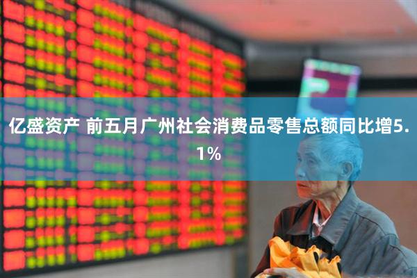 亿盛资产 前五月广州社会消费品零售总额同比增5.1%