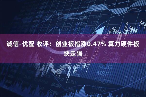 诚信-优配 收评：创业板指涨0.47% 算力硬件板块走强