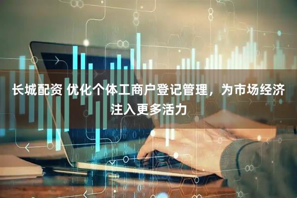 长城配资 优化个体工商户登记管理，为市场经济注入更多活力