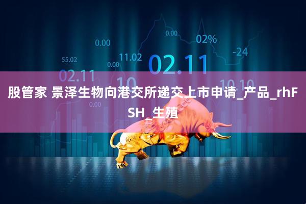 股管家 景泽生物向港交所递交上市申请_产品_rhFSH_生殖