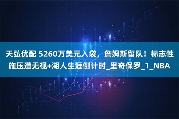 天弘优配 5260万美元入袋，詹姆斯留队！标志性施压遭无视+湖人生涯倒计时_里奇保罗_1_NBA