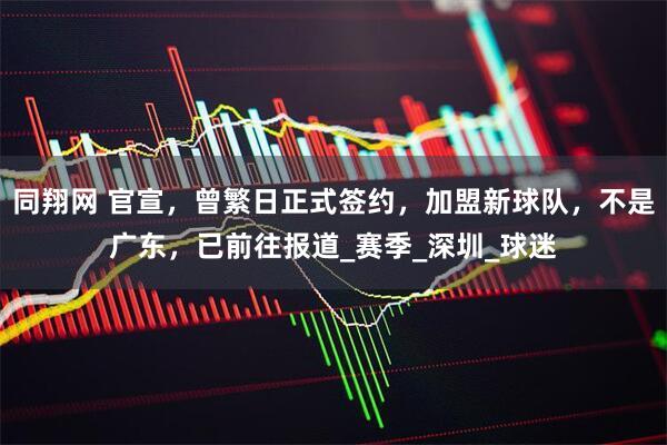 同翔网 官宣，曾繁日正式签约，加盟新球队，不是广东，已前往报道_赛季_深圳_球迷