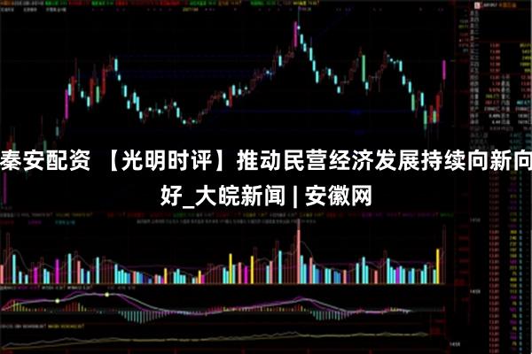 秦安配资 【光明时评】推动民营经济发展持续向新向好_大皖新闻 | 安徽网