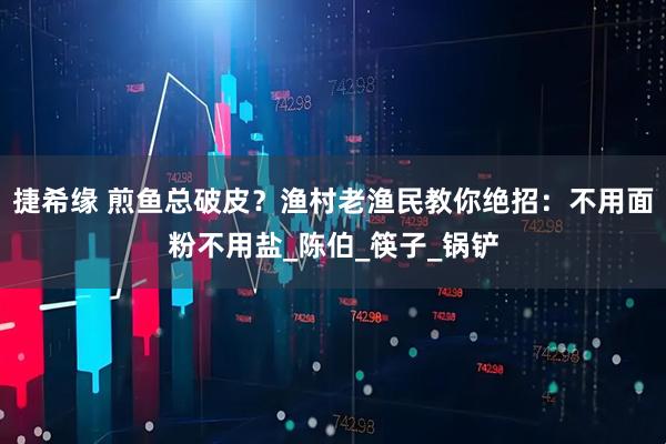 捷希缘 煎鱼总破皮？渔村老渔民教你绝招：不用面粉不用盐_陈伯_筷子_锅铲