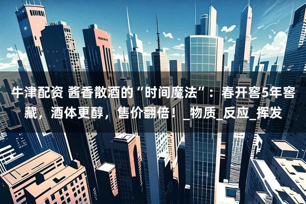牛津配资 酱香散酒的“时间魔法”：春开窖5年窖藏，酒体更醇，售价翻倍！_物质_反应_挥发