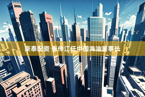 豪泰配资 张传江任中国海油董事长
