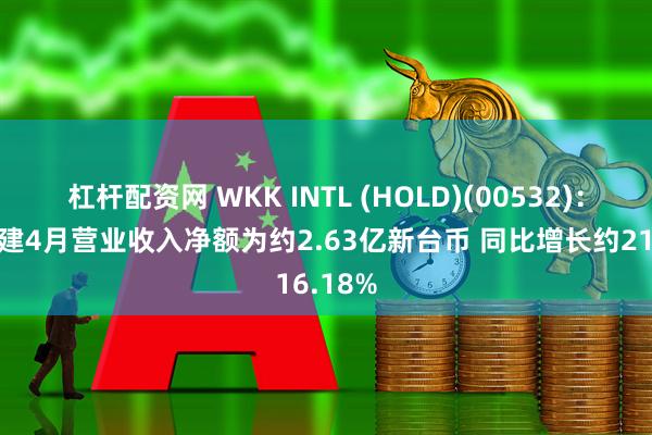 杠杆配资网 WKK INTL (HOLD)(00532)：台湾港建4月营业收入净额为约2.63亿新台币 同比增长约216.18%