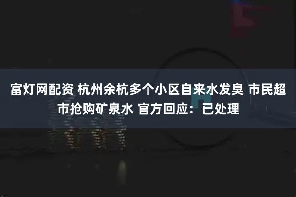 富灯网配资 杭州余杭多个小区自来水发臭 市民超市抢购矿泉水 官方回应：已处理