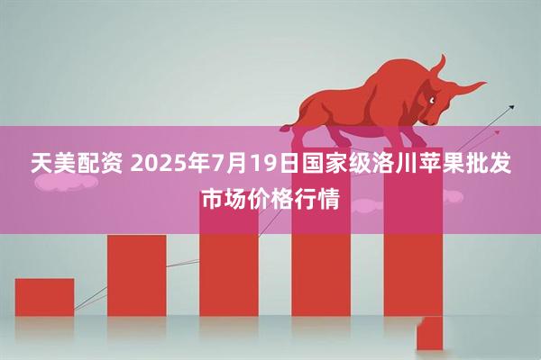 天美配资 2025年7月19日国家级洛川苹果批发市场价格行情
