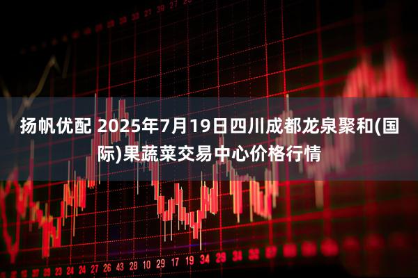 扬帆优配 2025年7月19日四川成都龙泉聚和(国际)果蔬菜交易中心价格行情