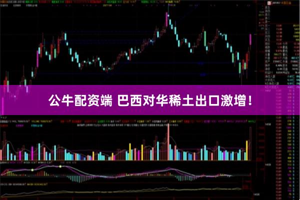 公牛配资端 巴西对华稀土出口激增！