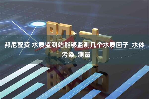 邦尼配资 水质监测站能够监测几个水质因子_水体_污染_测量