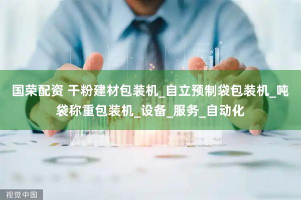 国荣配资 干粉建材包装机_自立预制袋包装机_吨袋称重包装机_设备_服务_自动化