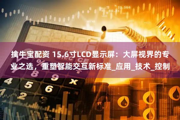 擒牛宝配资 15.6寸LCD显示屏：大屏视界的专业之选，重塑智能交互新标准_应用_技术_控制