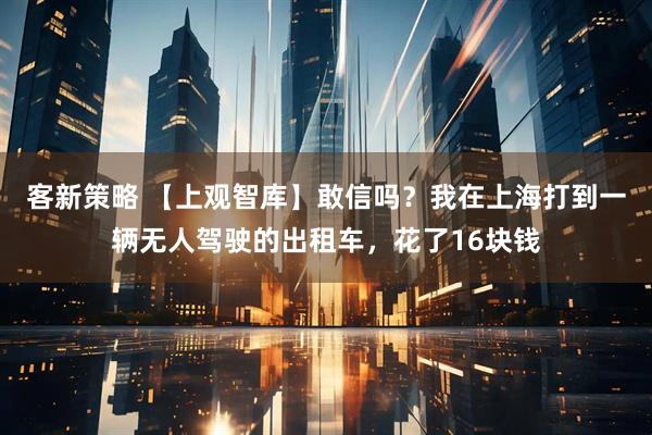 客新策略 【上观智库】敢信吗？我在上海打到一辆无人驾驶的出租车，花了16块钱
