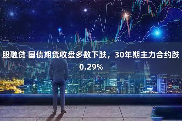 股融贷 国债期货收盘多数下跌，30年期主力合约跌0.29%