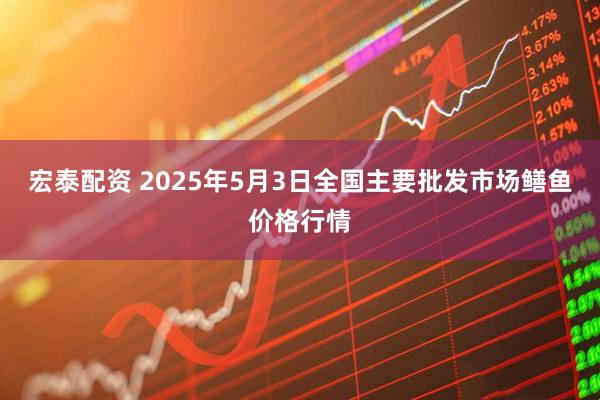 宏泰配资 2025年5月3日全国主要批发市场鳝鱼价格行情