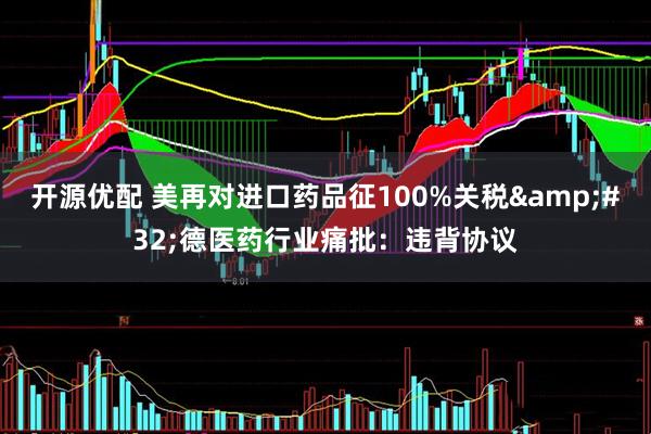 开源优配 美再对进口药品征100%关税&#32;德医药行业痛批：违背协议