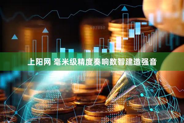 上阳网 毫米级精度奏响数智建造强音
