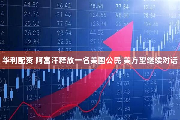 华利配资 阿富汗释放一名美国公民 美方望继续对话