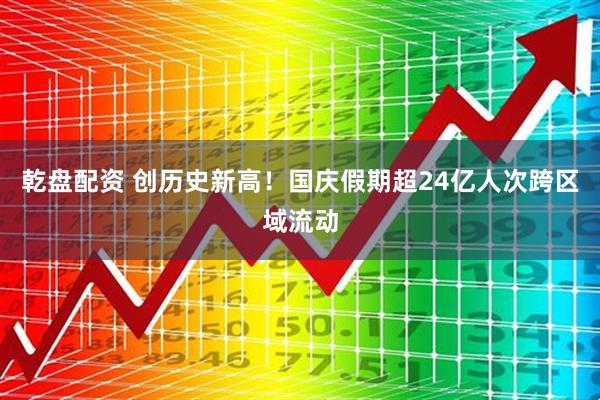 乾盘配资 创历史新高！国庆假期超24亿人次跨区域流动