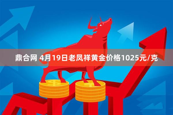 鼎合网 4月19日老凤祥黄金价格1025元/克
