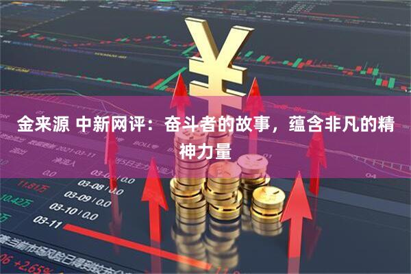 金来源 中新网评：奋斗者的故事，蕴含非凡的精神力量