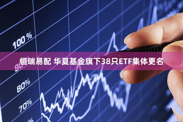 恒瑞易配 华夏基金旗下38只ETF集体更名